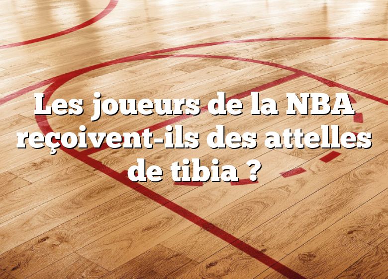 Les joueurs de la NBA reçoivent-ils des attelles de tibia ?